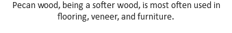 Pecan wood, being a softer wood, is most often used in flooring, veneer, and furniture.